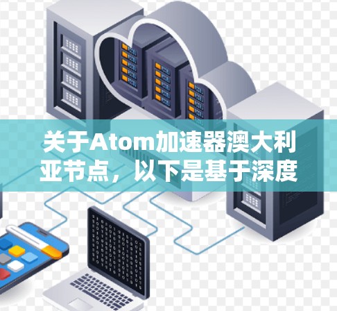 关于Atom加速器澳大利亚节点，以下是基于深度思考和信息收集整理的总结