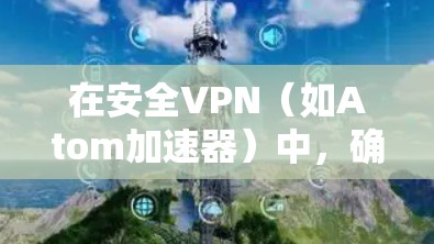 在安全VPN（如Atom加速器）中，确保安全性和可靠性是关键。以下是一些关于Atom加速器安全VPN的常见问题和解决方案