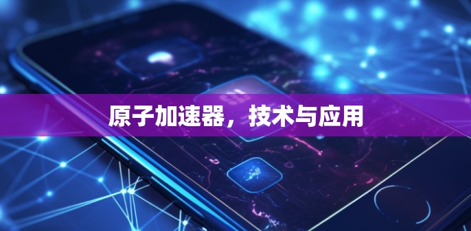 原子加速器，技术与应用