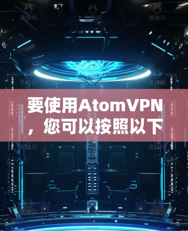 要使用AtomVPN，您可以按照以下步骤进行