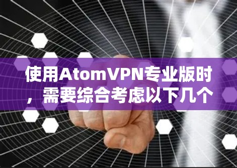 使用AtomVPN专业版时，需要综合考虑以下几个关键因素