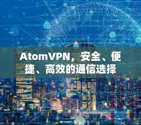 AtomVPN，安全、便捷、高效的通信选择
