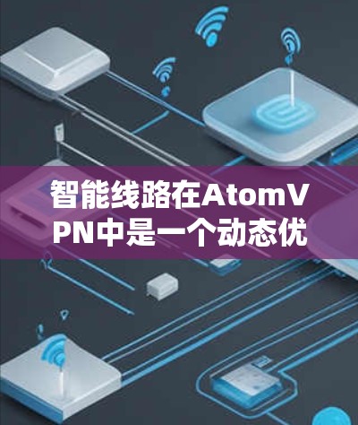 智能线路在AtomVPN中是一个动态优化和自适应的网络管理机制，主要通过实时监控和分析网络环境，自动调整流量、加密速率、攻击检测等参数，以增强VPN的安全性和防御能力。以下是对智能线路的详细解析