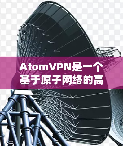 AtomVPN是一个基于原子网络的高效数据传输工具，旨在提供稳定、快速的数据传输服务。智能加速功能是AtomVPN的一个核心特性，旨在通过优化网络配置和数据传输路径来提升用户体验