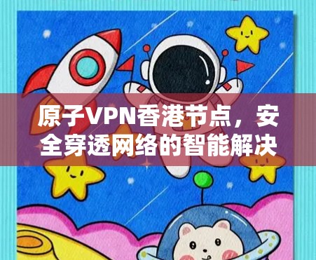 原子VPN香港节点，安全穿透网络的智能解决方案