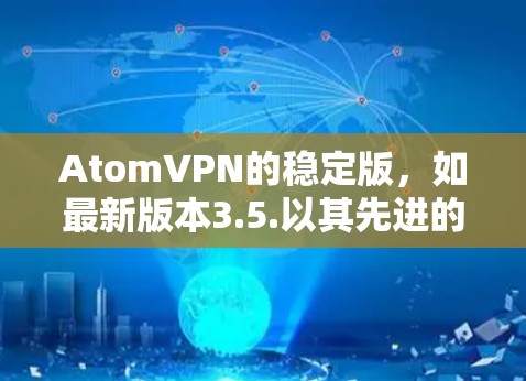 AtomVPN的稳定版，如最新版本3.5.以其先进的技术、优化的性能和强大的兼容性而闻名。它基于原子链，提供了一种高度可靠的网络连接，确保数据的安全性、可扩展性和不可逆性。以下是对该版本的详细分析