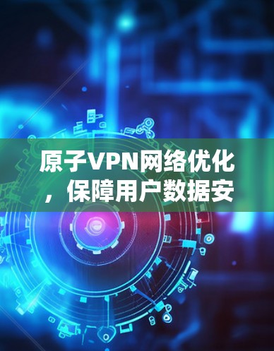 原子VPN网络优化，保障用户数据安全的高效方案
