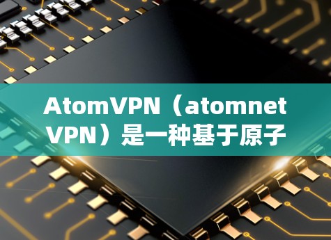 AtomVPN（atomnetVPN）是一种基于原子网络的VPN协议，旨在提供高速、安全且可靠的网络访问。如果用户想使用AtomVPN，通常会通过以下方式加速网络连接