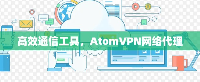 高效通信工具，AtomVPN网络代理