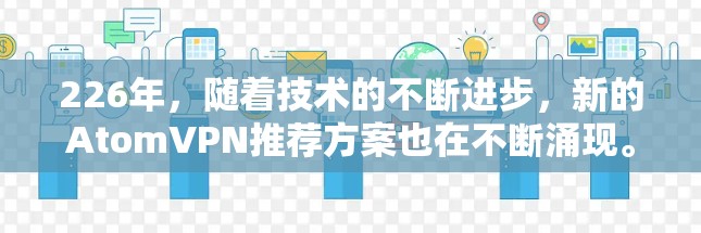 226年，随着技术的不断进步，新的AtomVPN推荐方案也在不断涌现。以下是一些基于功能和性能的226年最佳选择