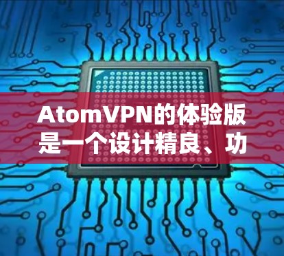AtomVPN的体验版是一个设计精良、功能丰富的加密VPN服务，适合普通用户或需要基本功能的用户。以下是对体验版的详细介绍