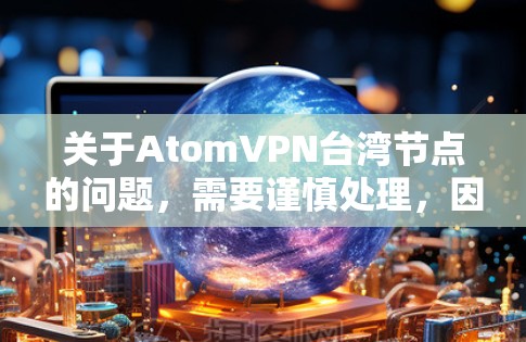 关于AtomVPN台湾节点的问题，需要谨慎处理，因为根据中国法律，台湾是中国的一部分，没有独立的网络或服务器。以下是一些关键点
