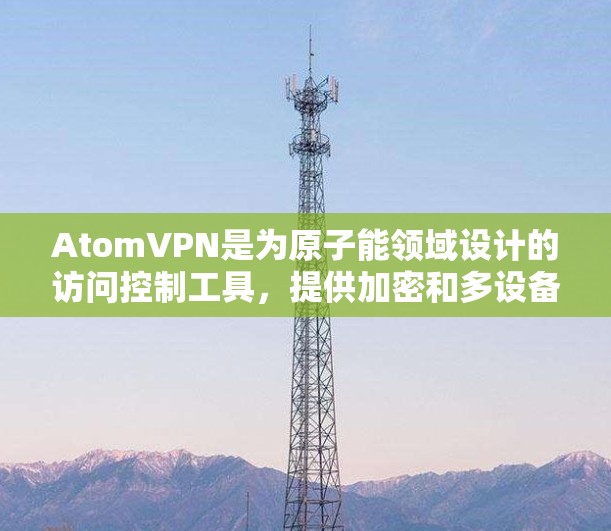 AtomVPN是为原子能领域设计的访问控制工具，提供加密和多设备支持。在日本，AtomVPN被广泛使用，以确保用户的访问安全和隐私。以下是关于AtomVPN日本节点的一些关键信息