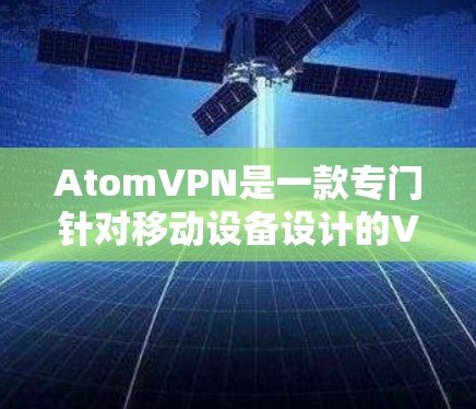 AtomVPN是一款专门针对移动设备设计的VPN服务，旨在提供安全、高效、易用的网络连接体验。如果您正在使用手机进行娱乐、工作或其他活动，AtomVPN可以帮助您实现更便捷的网络访问