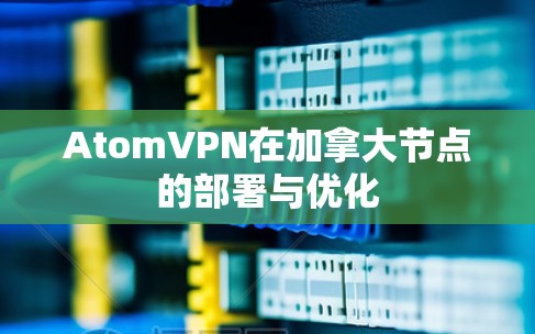 AtomVPN在加拿大节点的部署与优化