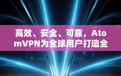 高效、安全、可靠，AtomVPN为全球用户打造全球级VPN服务