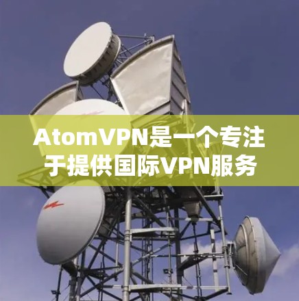 AtomVPN是一个专注于提供国际VPN服务的工具，支持全球范围内的网络连接。以下是AtomVPN在国际网络接口的覆盖情况和主要网络提供商