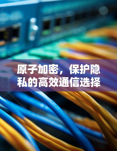 原子加密，保护隐私的高效通信选择