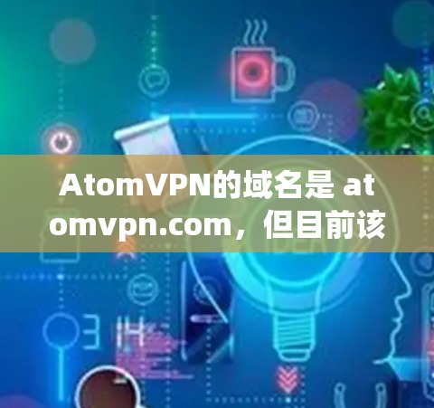 AtomVPN的域名是 atomvpn.com，但目前该网站可能暂时无法访问，或者服务已关闭。如果您需要访问AtomVPN，建议通过其他方式获取信息或联系该网站的客服渠道