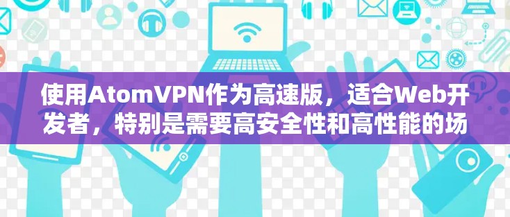 使用AtomVPN作为高速版，适合Web开发者，特别是需要高安全性和高性能的场景。以下是对 AtomVPN的总结和建议