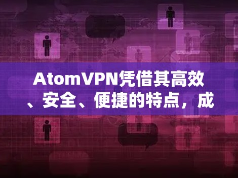 AtomVPN凭借其高效、安全、便捷的特点，成为现代用户连接多设备、管理网络的重要工具。本文将详细介绍AtomVPN的详细功能、优势以及适合的用户群体，帮助您更好地利用该软件实现高效网络管理
