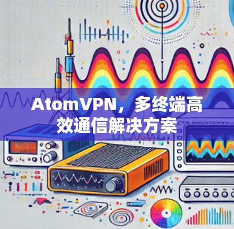 AtomVPN，多终端高效通信解决方案