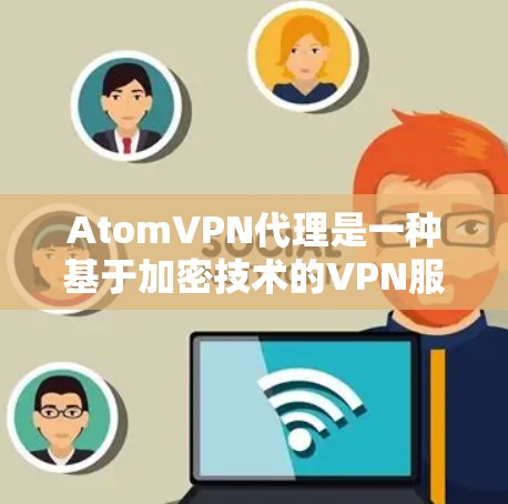 AtomVPN代理是一种基于加密技术的VPN服务，旨在提供安全、高效和隐私化的网络连接。以下是关于AtomVPN代理的一些关键信息