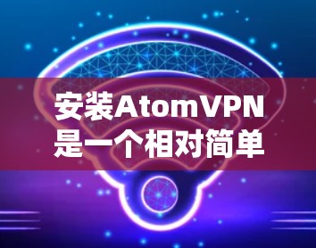 安装AtomVPN是一个相对简单的过程，但需要确保您已经了解了相关的安全措施和网络连接的问题。以下是一个详细的安装教程