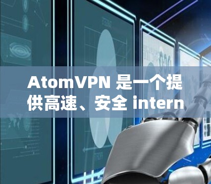 AtomVPN 是一个提供高速、安全 internet 的服务，它可以在 iOS 平台上运行。以下是关于 AtomVPN iOS 版的一些关键信息