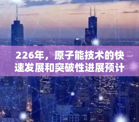 226年，原子能技术的快速发展和突破性进展预计将继续推动能源转型和科技进步。以下是关于原子加速器最新版的详细信息