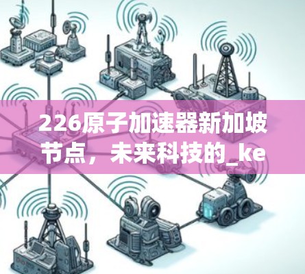 226原子加速器新加坡节点，未来科技的_key突破