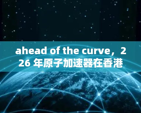 ahead of the curve，226 年原子加速器在香港节点的未来