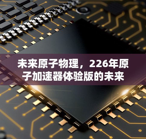 未来原子物理，226年原子加速器体验版的未来