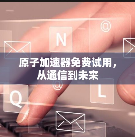 原子加速器免费试用，从通信到未来