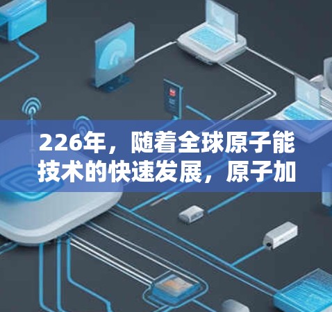 226年，随着全球原子能技术的快速发展，原子加速器作为核能发电和核技术的重要设备，将会在多个领域发挥越来越重要的作用。以下是关于226年原子加速器客户端的详细分析