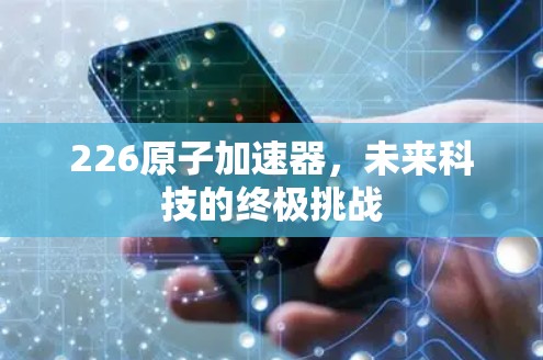 226原子加速器，未来科技的终极挑战