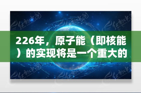 226年，原子能（即核能）的实现将是一个重大的科学和技术挑战，尤其是在设计和制造电脑版的核反应堆或核动力设备方面。以下是一些可能的未来方向和趋势，以及226年原子能电脑版可能具备的特性