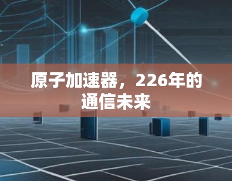 原子加速器，226年的通信未来