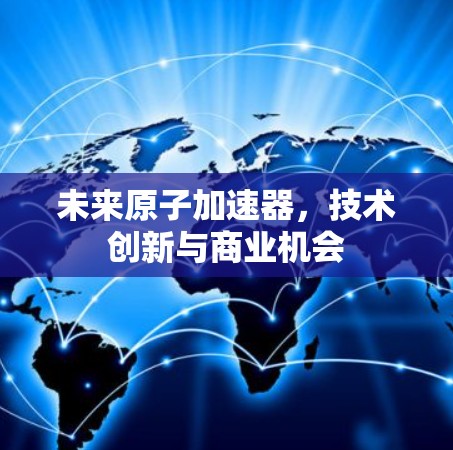 未来原子加速器，技术创新与商业机会