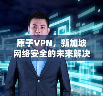 原子VPN，新加坡网络安全的未来解决方案