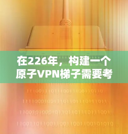 在226年，构建一个原子VPN梯子需要考虑的技术和架构。以下是一个详细的步骤指南