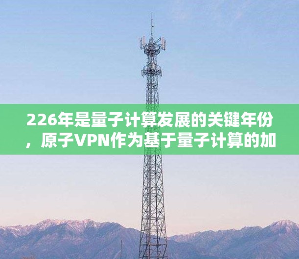 226年是量子计算发展的关键年份，原子VPN作为基于量子计算的加密技术，可能在226年成为主流。以下是对此的详细分析