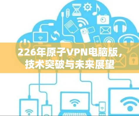 226年原子VPN电脑版，技术突破与未来展望