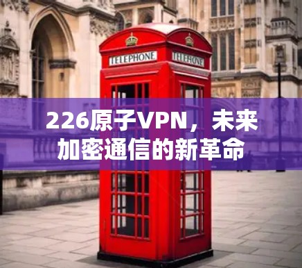 226原子VPN，未来加密通信的新革命