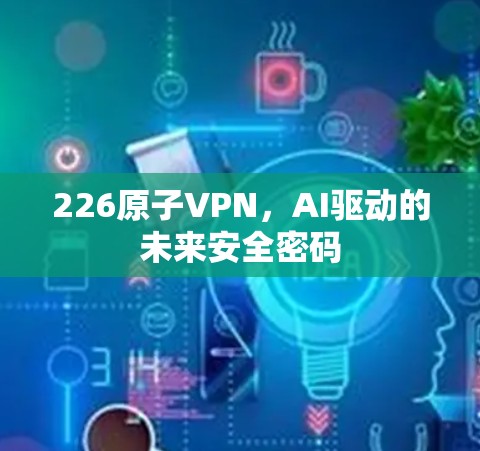 226原子VPN，AI驱动的未来安全密码