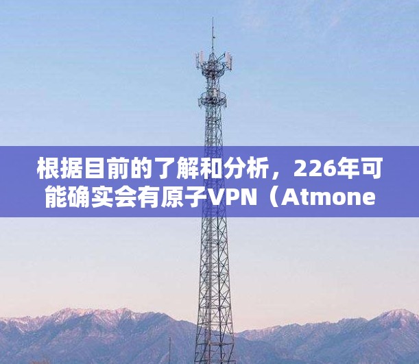 根据目前的了解和分析，226年可能确实会有原子VPN（Atmone VPN）的出现，这种技术利用了原子能来提供高度加密和安全的VPN服务。以下是对这一假设的详细分析