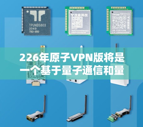 226年原子VPN版将是一个基于量子通信和量子纠缠的高级版本，旨在提供更强劲、更安全的网络连接。以下是该版本的详细分析