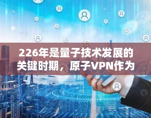 226年是量子技术发展的关键时期，原子VPN作为一种基于量子物理原理的加密技术，可能会在226年呈现新的突破和创新。以下是关于226年原子VPNiOS版的详细分析