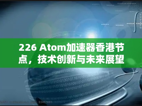 226 Atom加速器香港节点，技术创新与未来展望