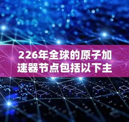 226年全球的原子加速器节点包括以下主要候选